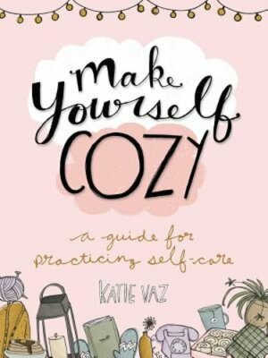 Make Yourself Cozy: A Guide for Practicing Self-Care by Katie Vaz: New