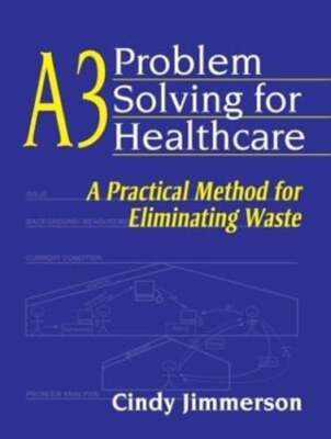A3 Problem Solving for Healthcare: A Practical Method for Eliminating Waste