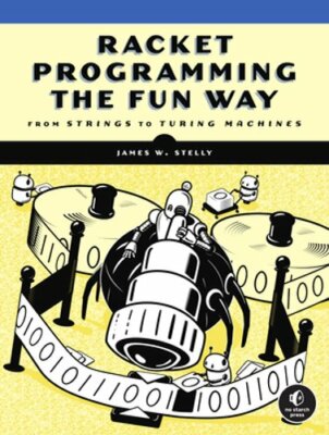 Racket Programming the Fun Way: From Strings to Turing Machines by Stelly: New