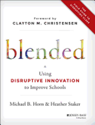 Blended: Using Disruptive Innovation to Improve Schools by Michael B Horn: New