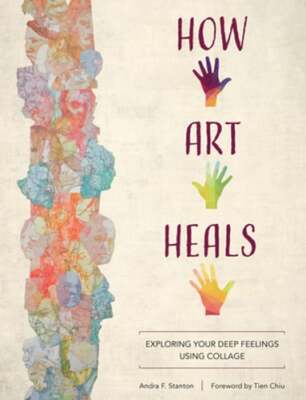 How Art Heals: Exploring Your Deep Feelings Using Collage by Andra F Stanton