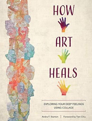 HOW ART HEALS: EXPLORING YOUR DEEP FEELINGS USING COLLAGE By Andra F. Stanton