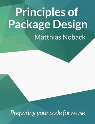 PRINCIPLES OF PACKAGE DESIGN: PREPARING YOUR CODE FOR By Matthias Noback
