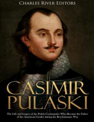 Casimir Pulaski: The Life and Legacy of the Polish Commander Who Became the Fat