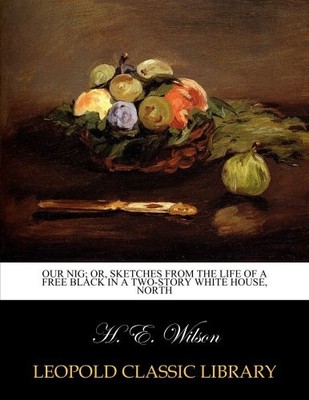 OUR NIG; OR, SKETCHES FROM THE LIFE OF A FREE BLACK IN A By H. E. Wilson **NEW**