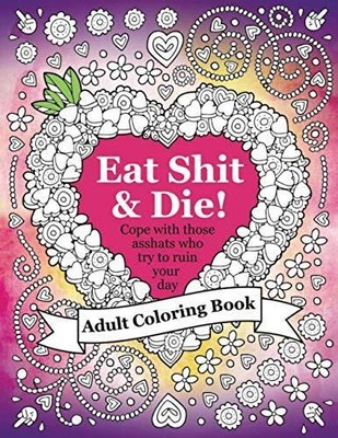Eat Shit & Die: An adult coloring book to help you cope with those asshats who