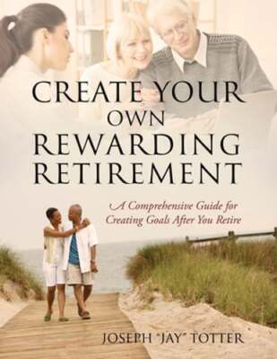 Create Your Own Rewarding Retirement: A Comprehensive Guide for Creating Goals
