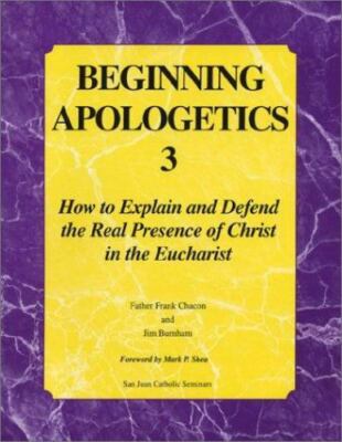Beginning Apologetics 3 : How to Explain & Defend the Real Presence of Christ in