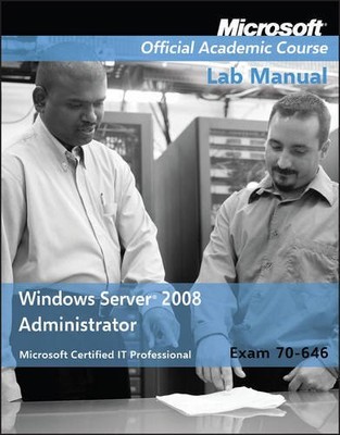 WINDOWS SERVER 2008 ADMINISTRATOR: EXAM 70-646 LAB MANUAL By Microsoft Official