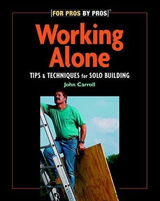 Working Alone: Tips & Techniques for Solo Building (For Pros By Pros)