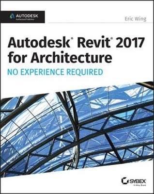 Autodesk Revit 2017 for Architecture: No Experience Required by Eric Wing: New