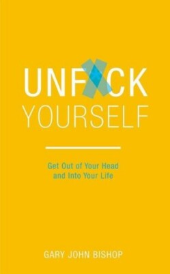 Unfuck Yourself - Get out of Your Head and Into Your Life - Gary John Bishop