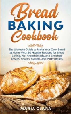 BREAD BAKING COOKBOOKS: The Ultimate Guide to Make Your Own Bread at Home Wit...