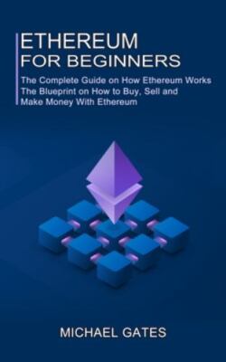 Ethereum for Beginners: The Complete Guide on How Ethereum Works (The Bluepri...