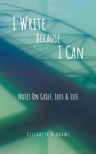 I Write Because I Can : Notes on Grief, Loss & Life by Elizabeth H ...