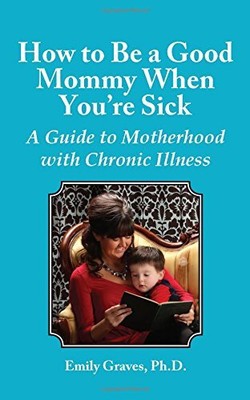 How to Be a Good Mommy When You're Sick: A Guide to Motherhood with Chronic ...
