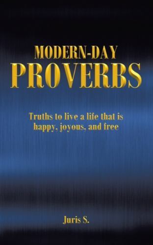 Modern Day Proverbs : Truths to Live a Life That Is Happy, Joyous, and ...