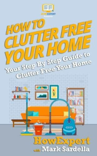 How to Clutter Free Your Home : Your Step by Step Guide to Clutter Free ...