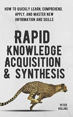 Rapid Knowledge Acquisition & Synthesis: How to Quickly Learn, Comprehend, A...
