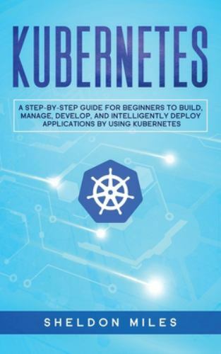 Kubernetes : A Step-By-Step Guide for Beginners to Build, Manage ...