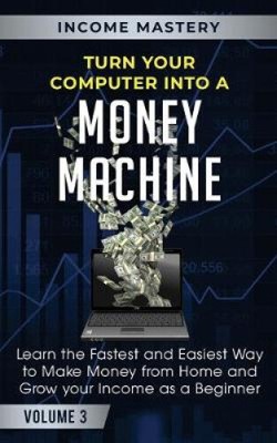 Turn Your Computer Into a Money Machine: Learn the Fastest and Easiest Way to