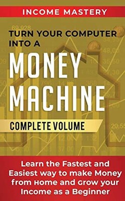 Turn Your Computer Into a Money Machine: Learn the Fastest and Easiest Way to Ma