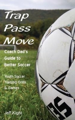 Trap - Pass - Move, Coach Dad's Guide to Better Soccer: Youth Soccer Training,