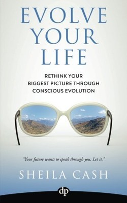 EVOLVE YOUR LIFE: RETHINK YOUR BIGGEST PICTURE THROUGH By Sheila Cash BRAND NEW