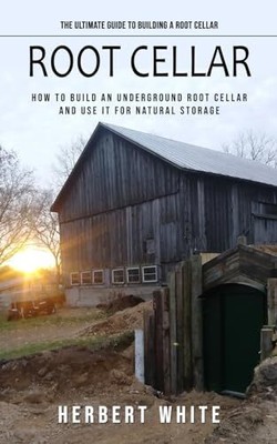 Root Cellar: The Ultimate Guide to Building a Root Cellar (How t