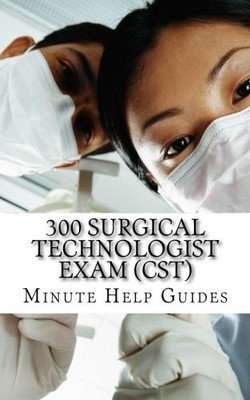 300 SURGICAL TECHNOLOGIST EXAM (CST): QUESTIONS AND By Minute Help Guides