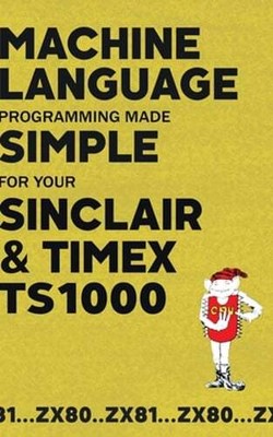 Machine Language Programming Made Simple for your Sinclair & Timex TS1000: New