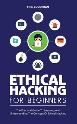 Ethical Hacking for Beginners: The Practical Guide To Learning And