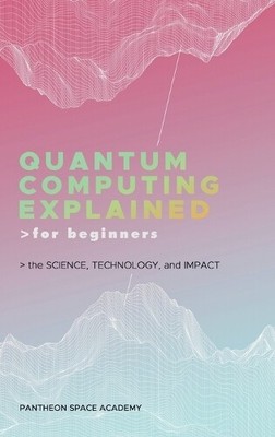Pantheon Space Academy Grant Be Quantum Computing Explained for Begin (Hardback)