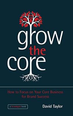 Grow the Core: How to Focus on Your Core Business for Brand Success: A Practica