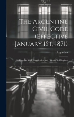 The Argentine Civil Code (Effective January 1St, 1871): Together With