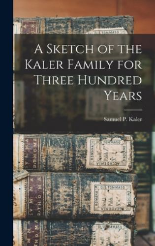 Sketch of the Kaler Family for Three Hundred Years by Samuel P. Kaler ...