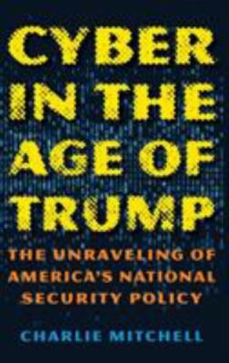 Cyber in the Age of Trump: The Unraveling of America's National Security Policy