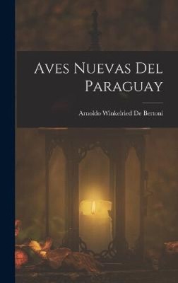 Aves Nuevas Del Paraguay [Spanish] by Arnoldo Winkelried De Bertoni
