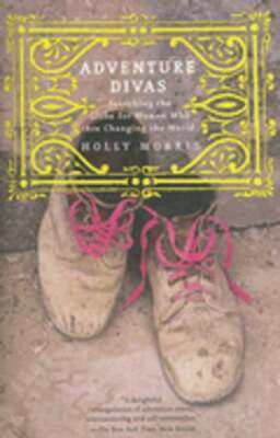 Adventure Divas: Searching the Globe for Women Who Are Changing the World: New