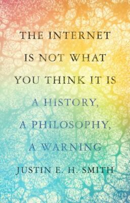The Internet Is Not What You Think It Is: A History, a Philosophy, a Warning by 