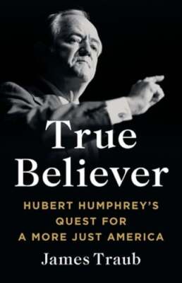 True Believer: Hubert Humphrey's Quest for a More Just America by James Traub