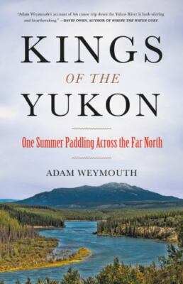 Kings of the Yukon: One Summer Paddling Across the Far North by Weymouth, Adam