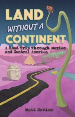 Land Without a Continent: A Road Trip through Mexico and Central America: New