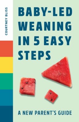 Baby-Led Weaning in 5 Easy Steps: A New Parent's Guide by Courtney Bliss: New