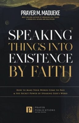 Speaking Things into Existence by Faith: How to Make Your Words Come to Pass,