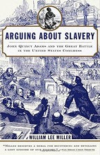 ARGUING ABOUT SLAVERY: JOHN QUINCY ADAMS AND GREAT BATTLE By William
