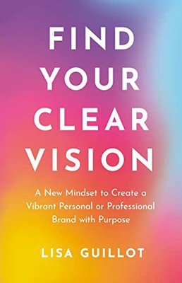 Find Your Clear Vision: A New Mindset to Create a Vibrant Personal or Profess...