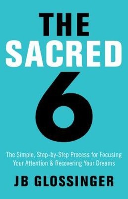 The Sacred 6: The Simple Step-By-Step Process for Focusing Your Attention and