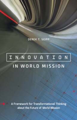 Innovation in World Mission: A Framework for Transformational Thinking about the