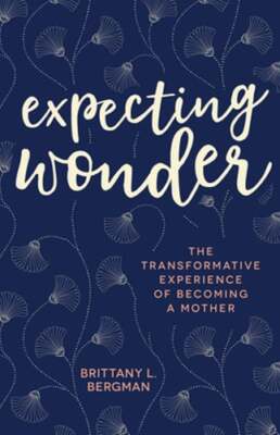 Expecting Wonder: The Transformative Experience of Becoming a Mother by Bergman